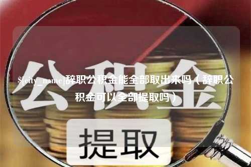 衡水辞职公积金能全部取出来吗（辞职公积金可以全部提取吗）