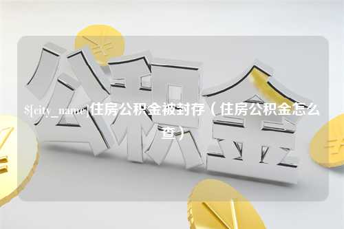 衡水住房公积金被封存（住房公积金怎么查）