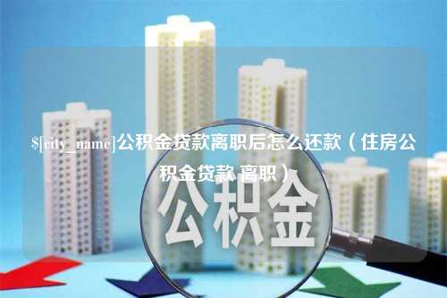 衡水公积金贷款离职后怎么还款（住房公积金贷款 离职）