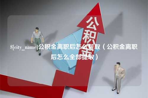 衡水公积金离职后怎么帮取（公积金离职后怎么全部提取）