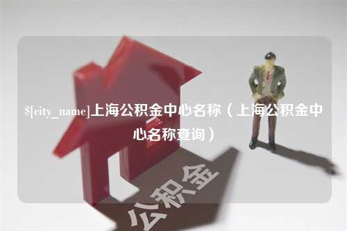 衡水上海公积金中心名称（上海公积金中心名称查询）