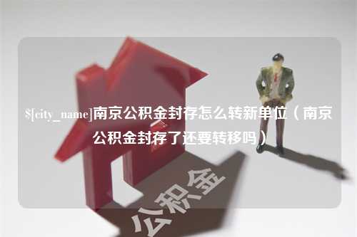 衡水南京公积金封存怎么转新单位（南京公积金封存了还要转移吗）