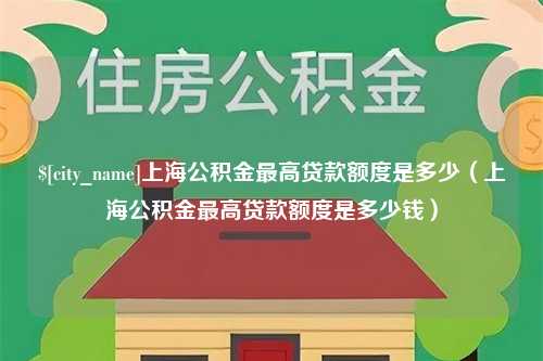 衡水上海公积金最高贷款额度是多少（上海公积金最高贷款额度是多少钱）