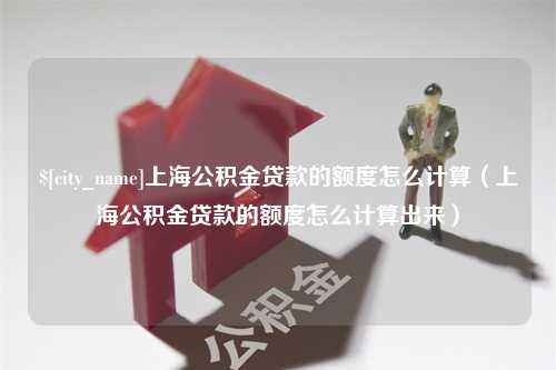 衡水上海公积金贷款的额度怎么计算（上海公积金贷款的额度怎么计算出来）